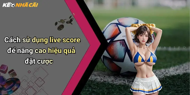 Cách sử dụng live score để nâng cao hiệu quả đặt cược