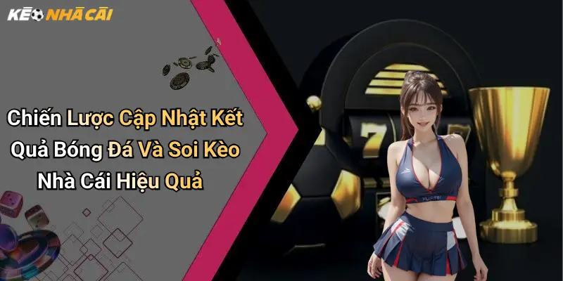 Chiến Lược Cập Nhật Kết Quả Bóng Đá Và Soi Kèo Nhà Cái Hiệu Quả
