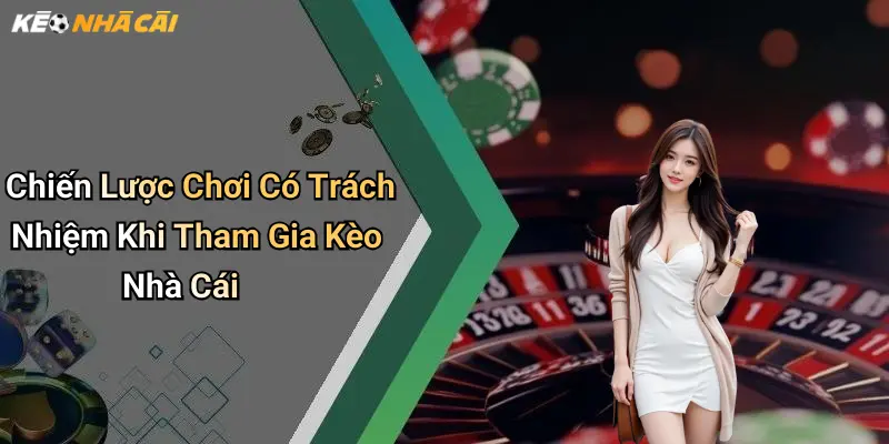 Chiến Lược Chơi Có Trách Nhiệm Khi Tham Gia Kèo Nhà Cái
