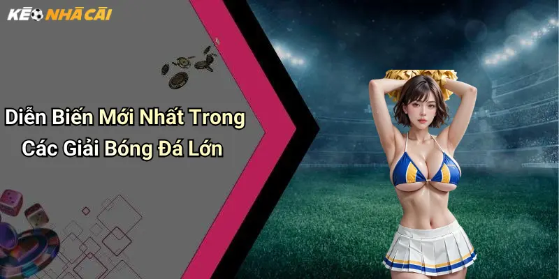 Diễn Biến Mới Nhất Trong Các Giải Bóng Đá Lớn