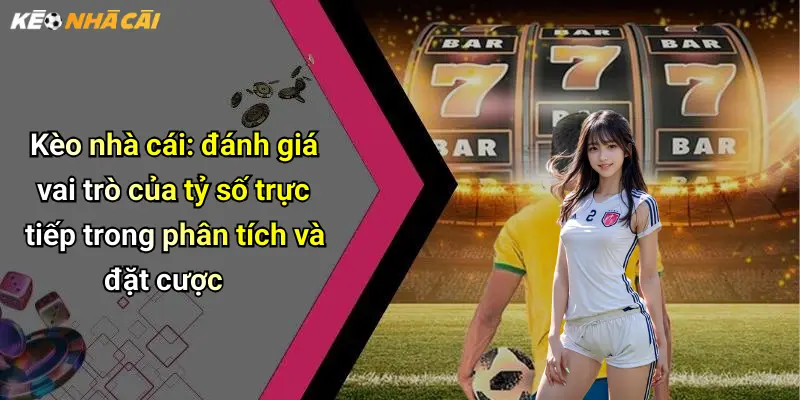Kèo nhà cái: đánh giá vai trò của tỷ số trực tiếp trong phân tích và đặt cược
