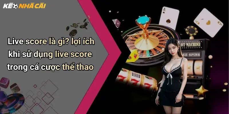 Live score là gì? lợi ích khi sử dụng live score trong cá cược thể thao