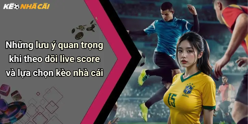 Những lưu ý quan trọng khi theo dõi live score và lựa chọn kèo nhà cái