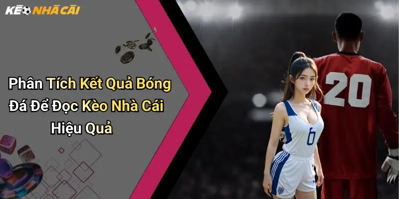 Phân Tích Kết Quả Bóng Đá Để Đọc Kèo Nhà Cái Hiệu Quả