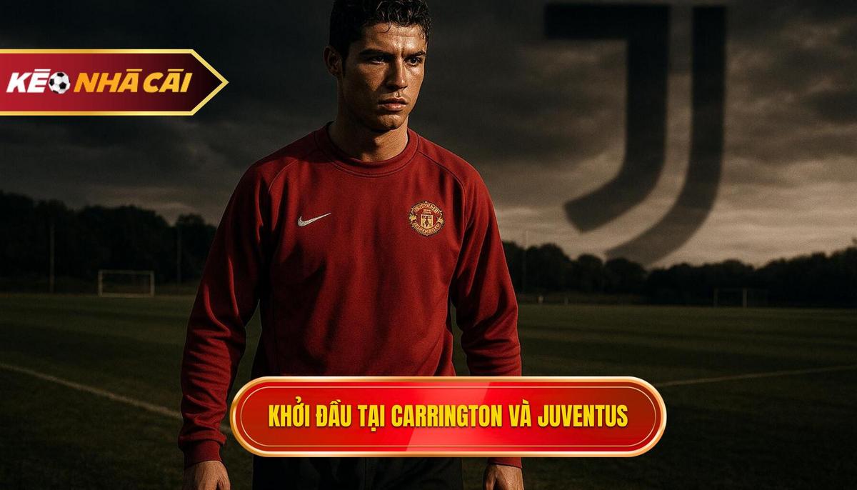 Khởi đầu tại Carrington và bước ngoặt định mệnh mang tên Juventus