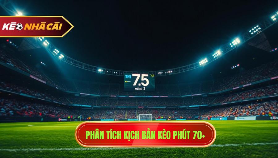 Phân tích kịch bản kèo phút 70+