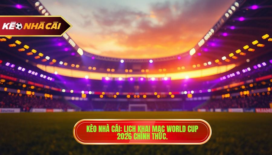 Kèo Nhà Cái_ Lịch khai mạc World Cup 2026 chính thức.